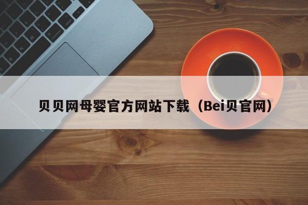 贝贝网母婴官方网站下载（Bei贝官网）