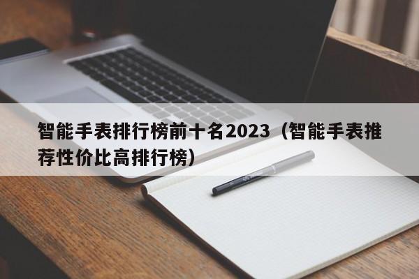 智能手表排行榜前十名2023（智能手表推荐性价比高排行榜）