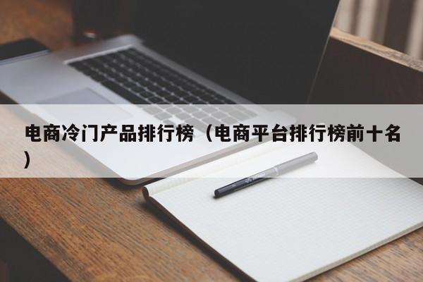 电商冷门产品排行榜（电商平台排行榜前十名）