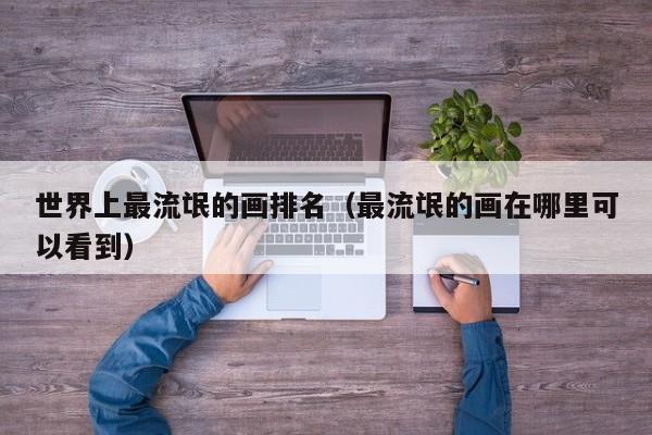 世界上最流氓的画排名（最流氓的画在哪里可以看到）