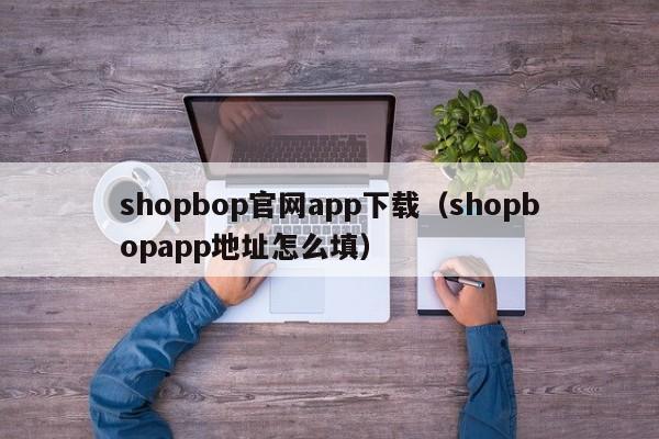 shopbop官网app下载（shopbopapp地址怎么填）