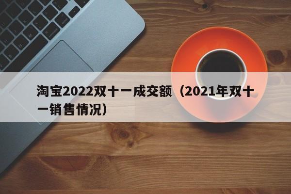 淘宝2022双十一成交额（2021年双十一销售情况）