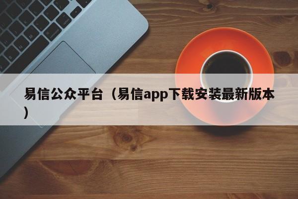 易信公众平台（易信app下载安装最新版本）