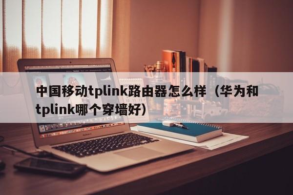 中国移动tplink路由器怎么样（华为和tplink哪个穿墙好）