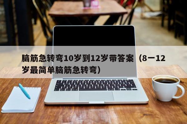 脑筋急转弯10岁到12岁带答案（8一12岁最简单脑筋急转弯）