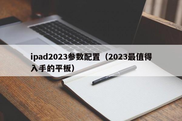 ipad2023参数配置（2023最值得入手的平板）