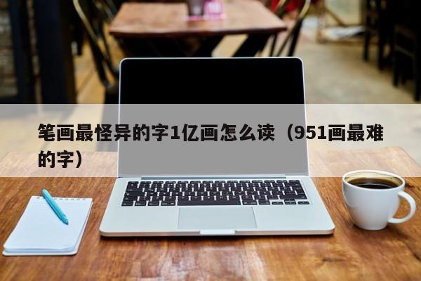 笔画最怪异的字1亿画怎么读（951画最难的字）