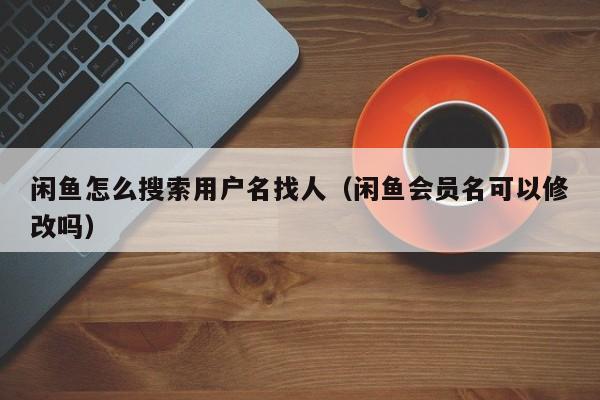 闲鱼怎么搜索用户名找人（闲鱼会员名可以修改吗）