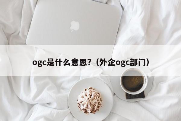 ogc是什么意思?（外企ogc部门）