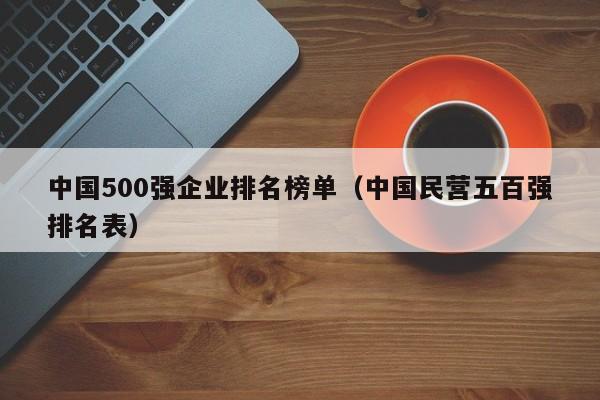 中国500强企业排名榜单（中国民营五百强排名表）