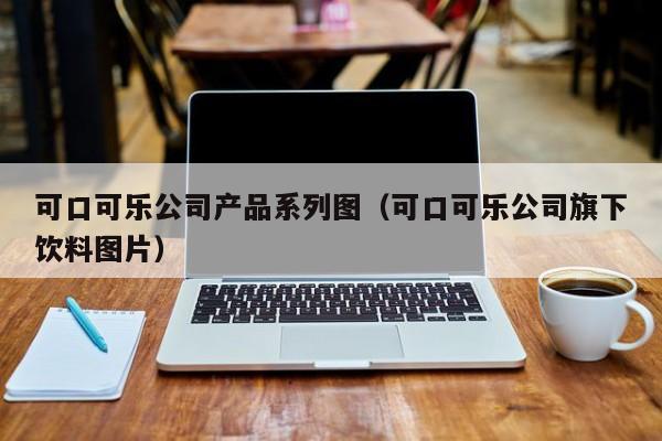 可口可乐公司产品系列图（可口可乐公司旗下饮料图片）