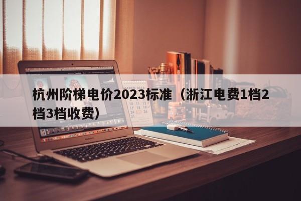 杭州阶梯电价2023标准（浙江电费1档2档3档收费）
