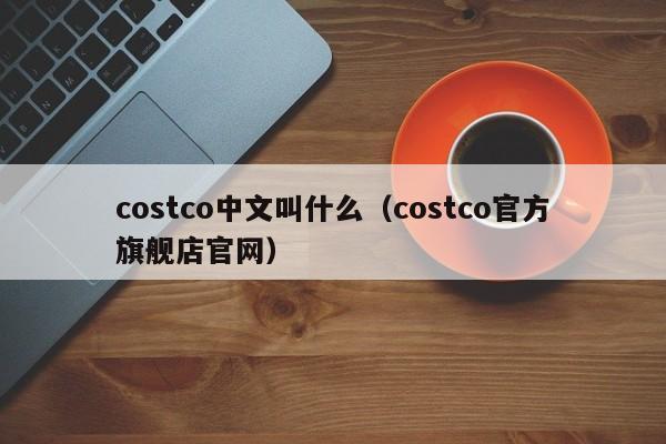 costco中文叫什么（costco官方旗舰店官网）