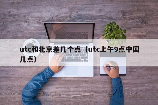 utc和北京差几个点（utc上午9点中国几点）