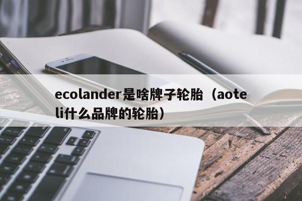 ecolander是啥牌子轮胎（aoteli什么品牌的轮胎）