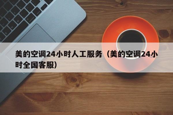 美的空调24小时人工服务（美的空调24小时全国客服）