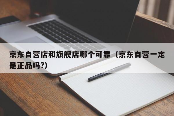 京东自营店和旗舰店哪个可靠（京东自营一定是正品吗?）