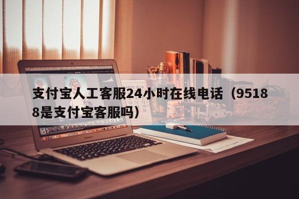 支付宝人工客服24小时在线电话（95188是支付宝客服吗）