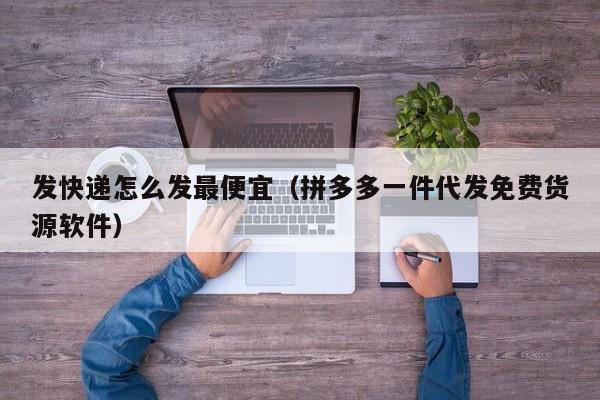 发快递怎么发最便宜（拼多多一件代发免费货源软件）