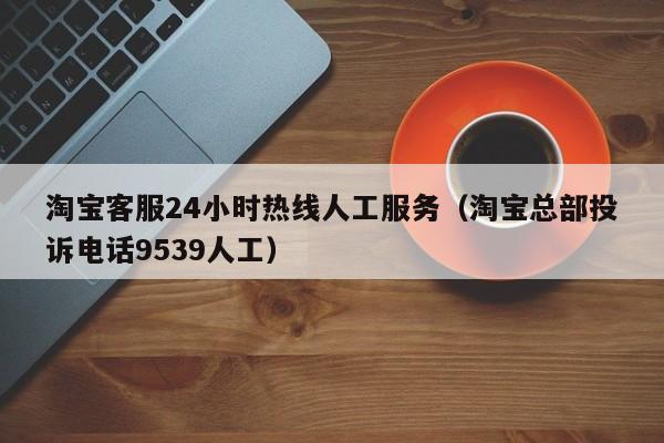 淘宝客服24小时热线人工服务（淘宝总部投诉电话9539人工）