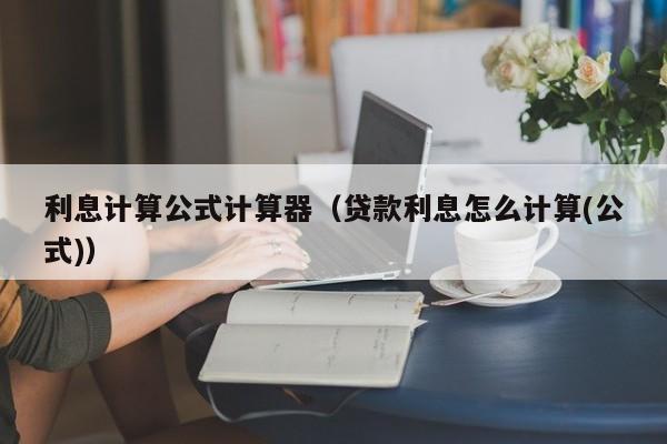 利息计算公式计算器（贷款利息怎么计算(公式)）