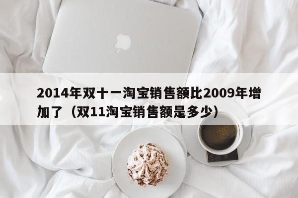 2014年双十一淘宝销售额比2009年增加了（双11淘宝销售额是多少）