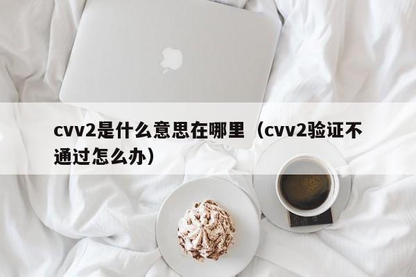 cvv2是什么意思在哪里（cvv2验证不通过怎么办）