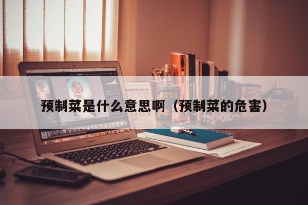 预制菜是什么意思啊（预制菜的危害）