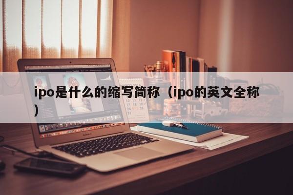 ipo是什么的缩写简称（ipo的英文全称）