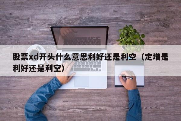 股票xd开头什么意思利好还是利空（定增是利好还是利空）