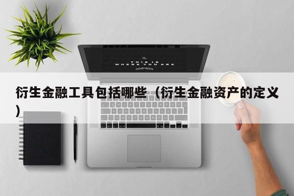 衍生金融工具包括哪些（衍生金融资产的定义）