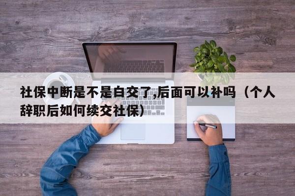 社保中断是不是白交了,后面可以补吗（个人辞职后如何续交社保）