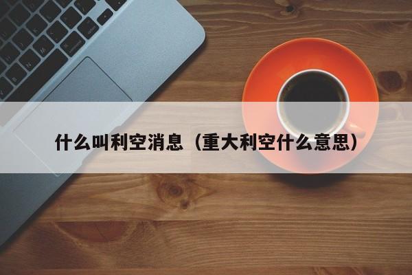 什么叫利空消息（重大利空什么意思）
