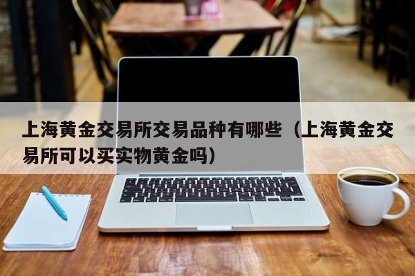 上海黄金交易所交易品种有哪些（上海黄金交易所可以买实物黄金吗）