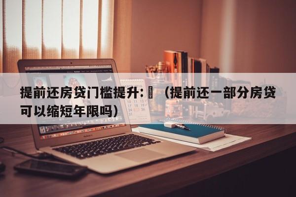 提前还房贷门槛提升:⺁（提前还一部分房贷可以缩短年限吗）