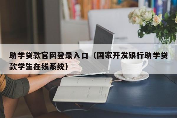 助学贷款官网登录入口（国家开发银行助学贷款学生在线系统）