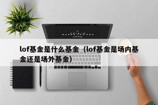 lof基金是什么基金（lof基金是场内基金还是场外基金）