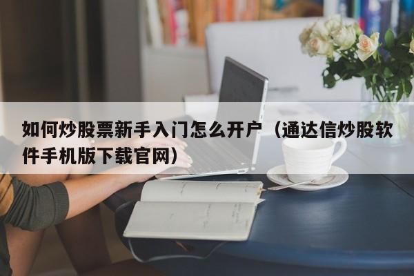 如何炒股票新手入门怎么开户（通达信炒股软件手机版下载官网）