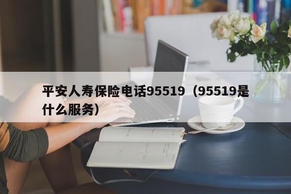 平安人寿保险电话95519（95519是什么服务）