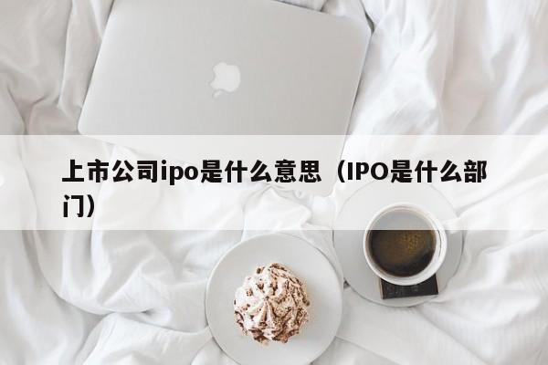 上市公司ipo是什么意思（IPO是什么部门）