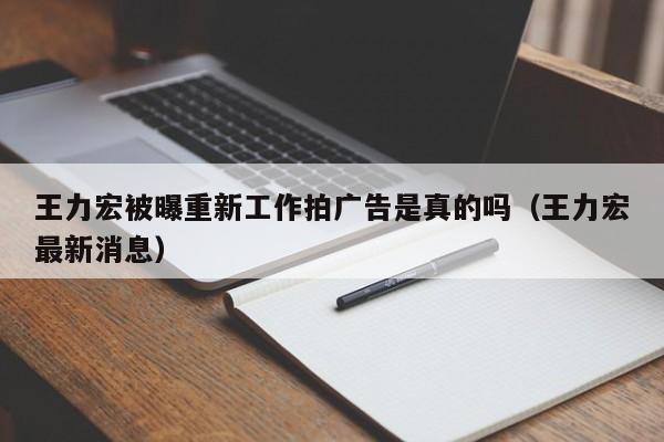 王力宏被曝重新工作拍广告是真的吗（王力宏最新消息）