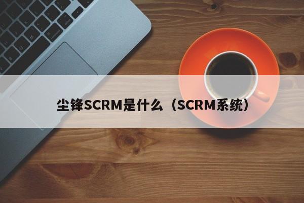 尘锋SCRM是什么（SCRM系统）