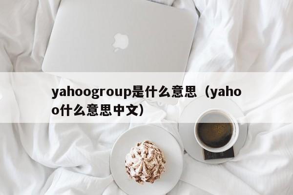 yahoogroup是什么意思（yahoo什么意思中文）