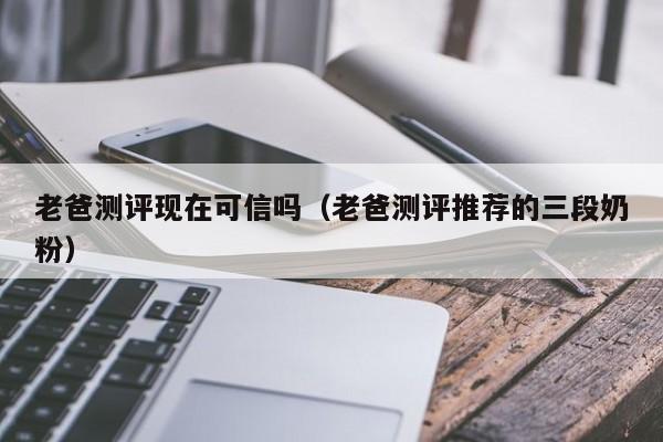 老爸测评现在可信吗（老爸测评推荐的三段奶粉）