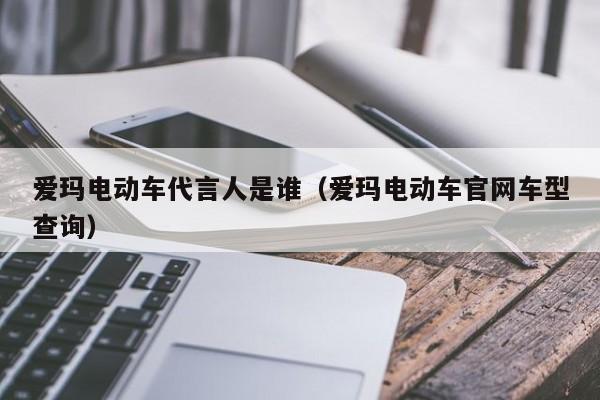 爱玛电动车代言人是谁（爱玛电动车官网车型查询）