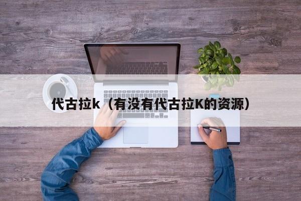 代古拉k（有没有代古拉K的资源）