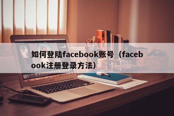 如何登陆facebook账号（facebook注册登录方法）