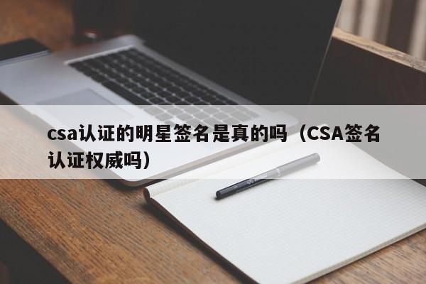 csa认证的明星签名是真的吗（CSA签名认证权威吗）