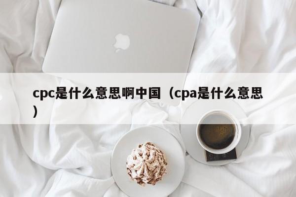 cpc是什么意思啊中国（cpa是什么意思）