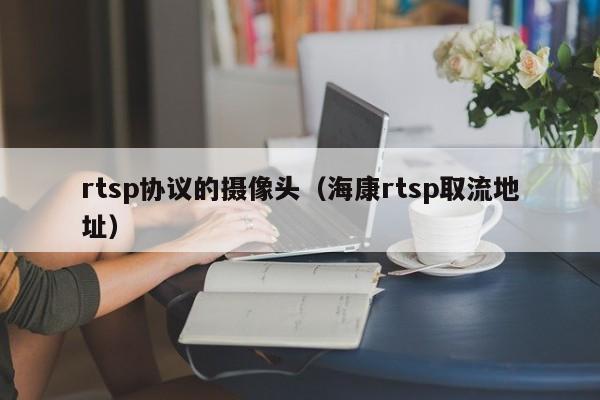 rtsp协议的摄像头（海康rtsp取流地址）